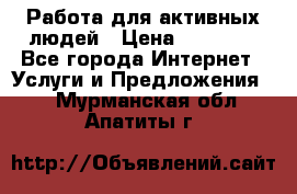 Работа для активных людей › Цена ­ 40 000 - Все города Интернет » Услуги и Предложения   . Мурманская обл.,Апатиты г.